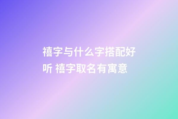禧字与什么字搭配好听 禧字取名有寓意